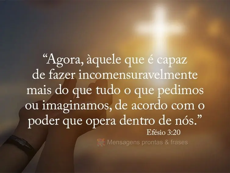 “Agora, àquele que é capaz de fazer incomensuravelmente mais do que tudo o que pedimos ou imaginamos, de acordo com o poder que opera dentro de nós....