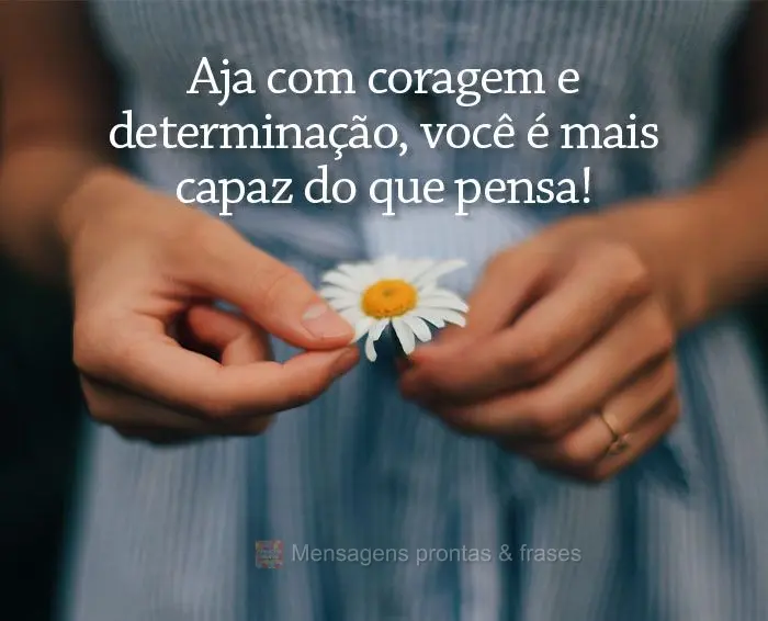 Aja com coragem e determinação, você é mais capaz do que pensa!