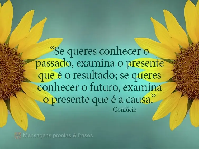 “Se queres conhecer o passado, examina o presente que é o resultado; se queres conhecer o futuro, examina o presente que é a causa.” Confúcio