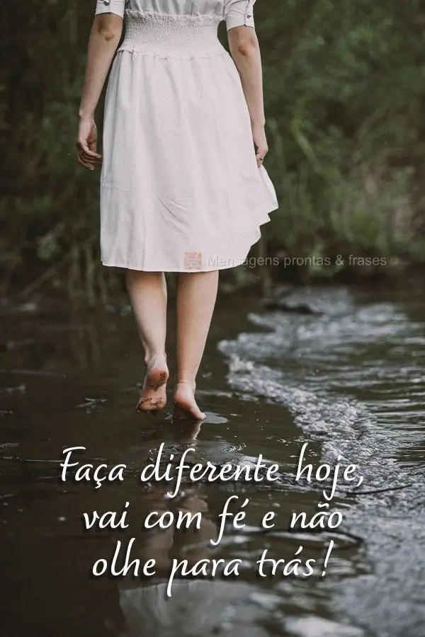 Faça diferente hoje, vai com fé e não olhe para trás!