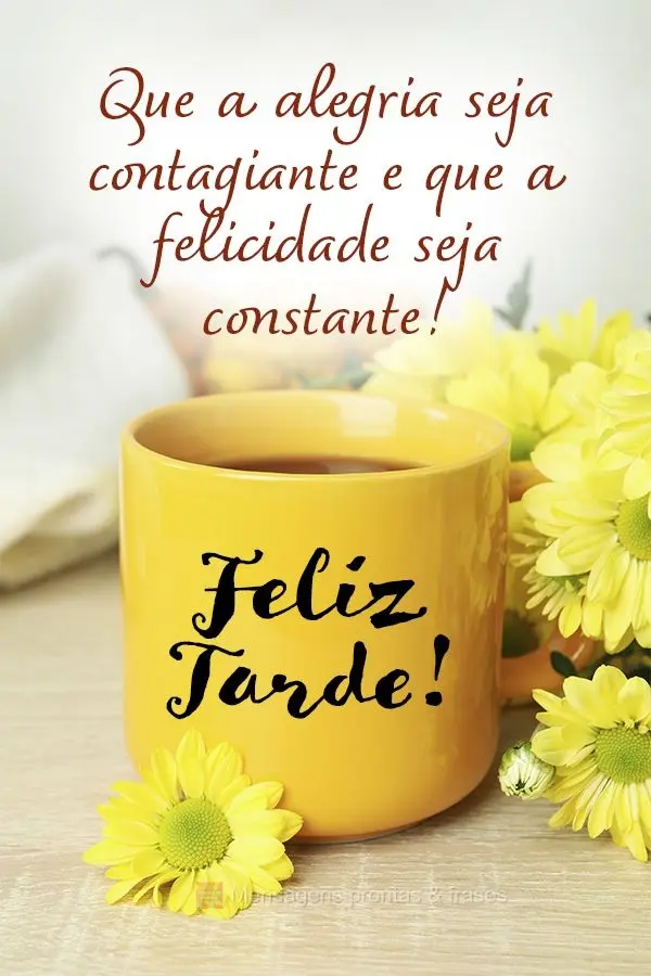 Que a alegria seja contagiante e que a felicidade seja constante!  Feliz tarde!