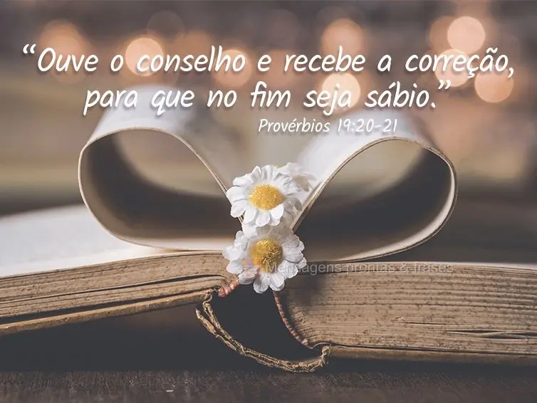 “Ouve o conselho e recebe a correção, para que no fim seja sábio.” Provérbios 19:20-21