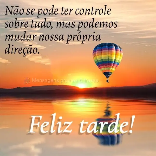 Não se pode ter controle sobre tudo, mas podemos mudar nossa própria direção. Feliz tarde!