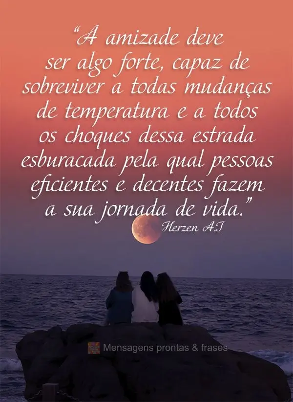 “A amizade deve ser algo forte, capaz de sobreviver a todas mudanças de temperatura e a todos os choques dessa estrada esburacada pela qual pessoas ef...