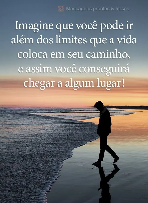 Imagine que você pode ir além dos limites que a vida coloca em seu caminho, e assim você conseguirá chegar a algum lugar!