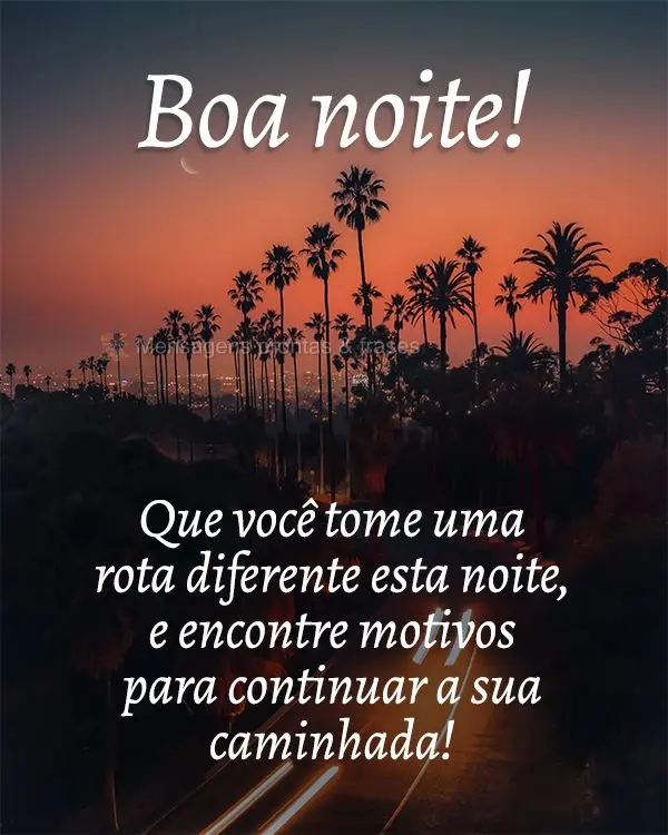 Que você tome uma rota diferente esta noite e encontre motivos para continuar a sua caminhada! Boa noite! 
