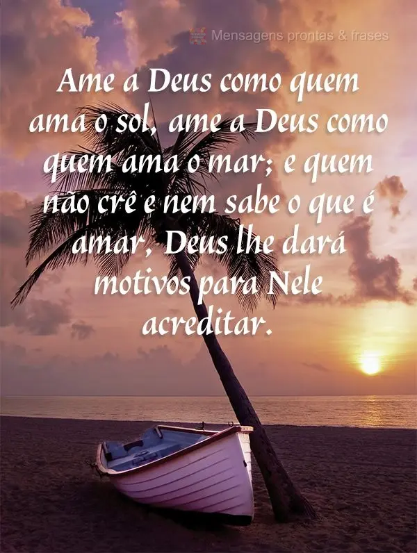 Ame a Deus como quem ama o sol. Ame a Deus como quem ama o mar. Quem não crê e nem sabe o que é amar, Deus lhe dará motivos para Nele acreditar.