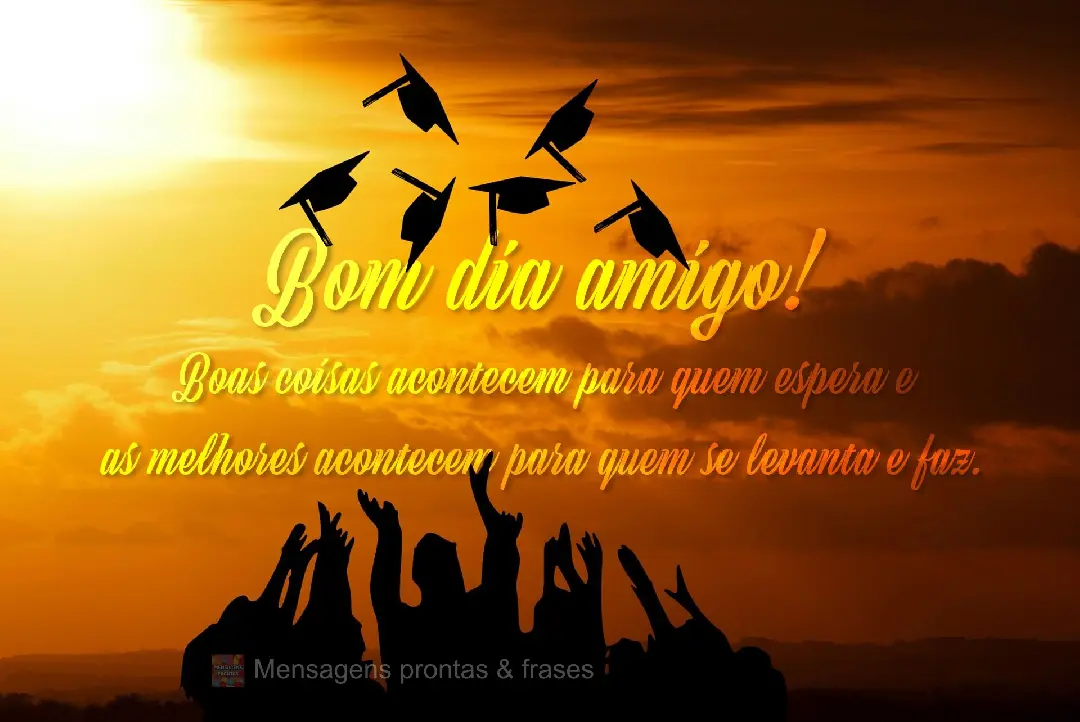 Boas coisas acontecem para quem espera e
as melhores coisas acontecem para quem se levanta e faz. Bom dia amigo!