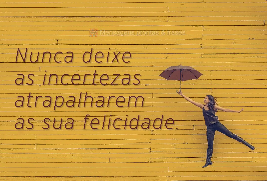 Nunca deixe as incertezas atrapalharem a sua felicidade.