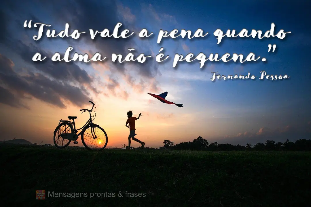 “Tudo vale a pena quando a alma não é pequena.” Fernando Pessoa