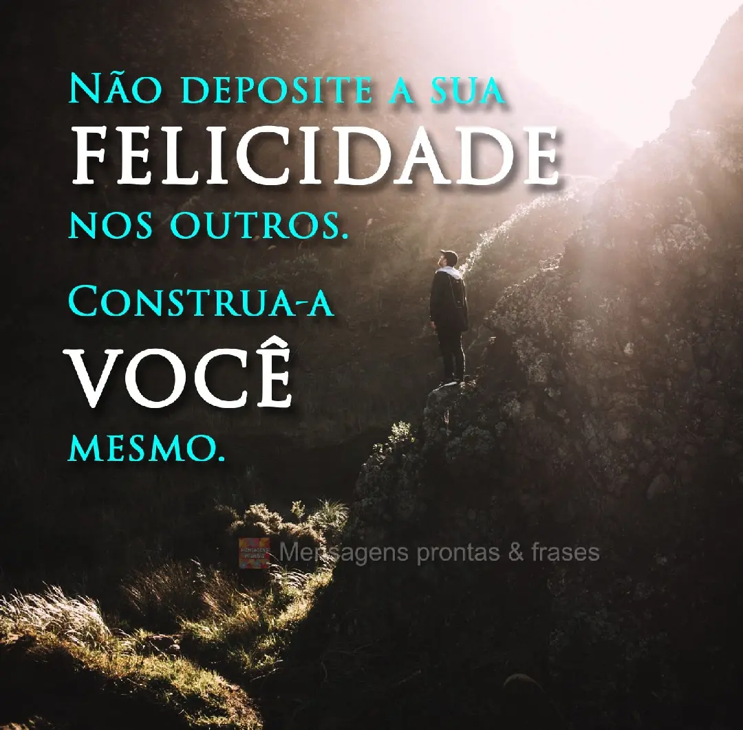 Não deposite a sua felicidade nos outros.
Construa-a você mesmo.