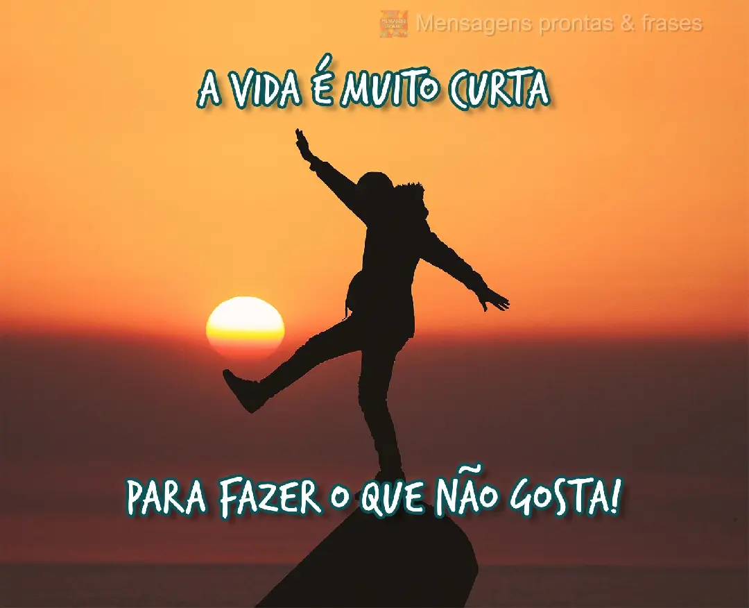 A vida é muito curta para fazer o que não gosta!