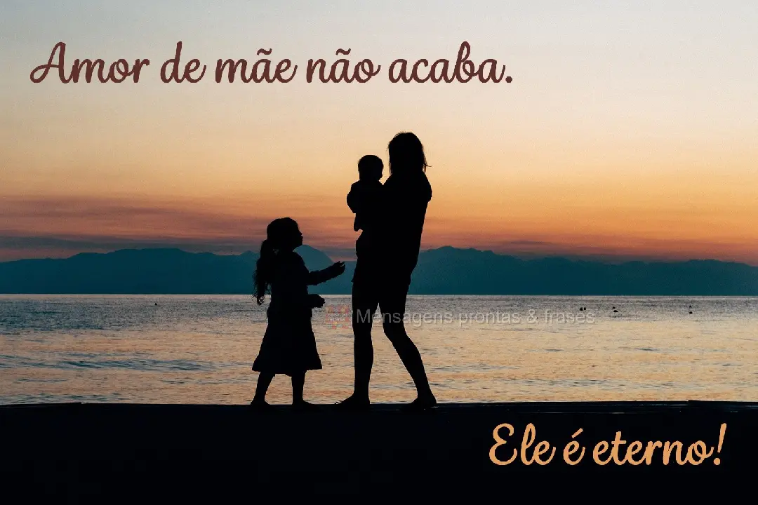 Amor de mãe não acaba. Ele é eterno!