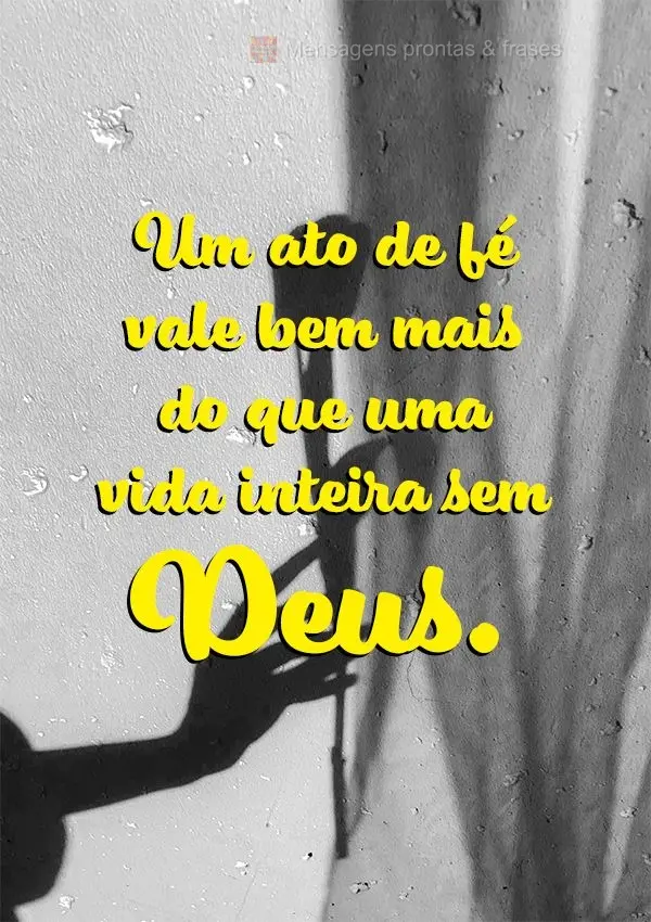 Um ato de fé vale bem mais do que uma vida inteira sem Deus.