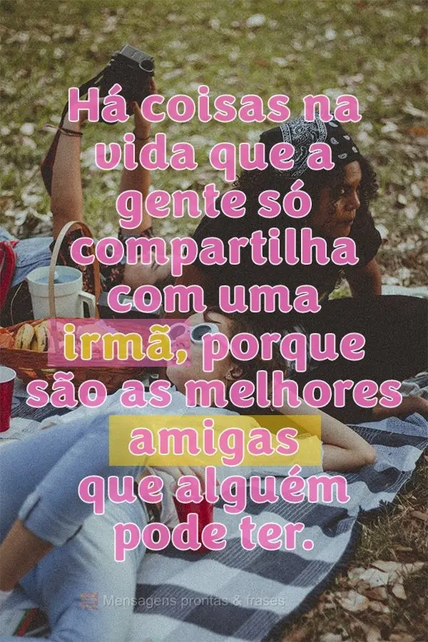 Há coisas na vida que a gente só compartilha com uma irmã, porque são as melhores amigas que alguém pode ter.