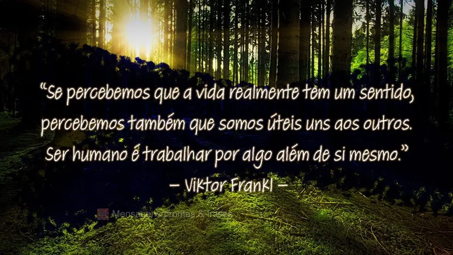 “Se percebemos que a vida realmente tem um sentido, percebemos também que somos úteis uns aos outros. Ser humano é trabalhar por algo além de si me...