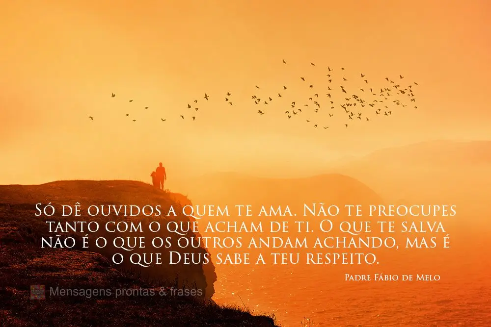 Só dê ouvidos a quem te ama. Não te preocupes tanto com o que acham de ti. O que te salva não é o que os outros andam achando, mas é o que Deus sab...