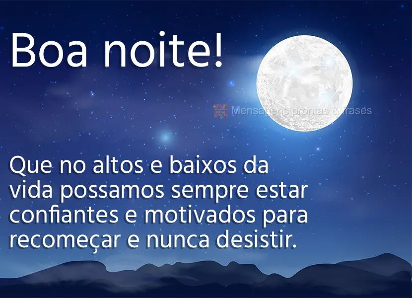 Que nos altos e baixos da vida possamos sempre estar confiantes e motivados para recomeçar e nunca desistir. Boa noite!