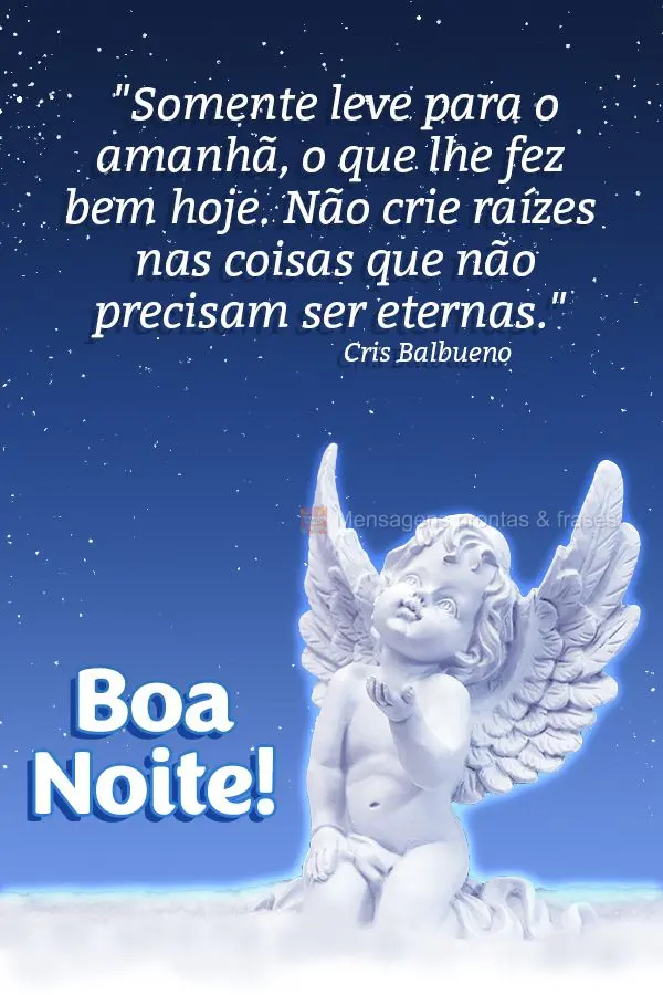 "Somente leve para o amanhã, o que lhe fez bem hoje. Não crie raízes nas coisas que não precisam ser eternas." Boa noite!  Cris Balbueno