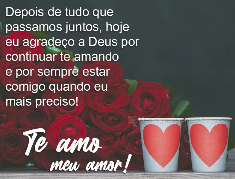 Depois de tudo que passamos juntos, hoje eu agradeço a Deus por continuar te amando e por sempre estar comigo quando eu mais preciso! Te amo meu amor!...