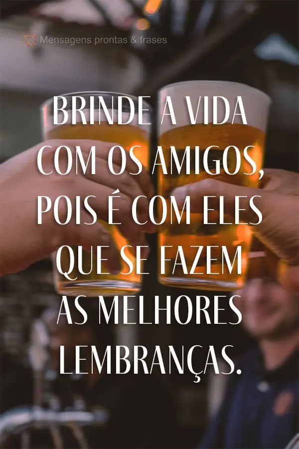 Brinde a vida com os amigos, pois é com eles que se fazem as melhores lembranças.