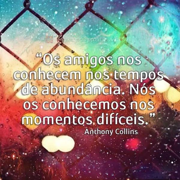 “Os amigos nos conhecem nos tempos de abundância. Nós os conhecemos nos momentos difíceis.” Anthony Collins