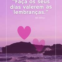“Faça os seus dias valerem as lembranças.” Bill Milton