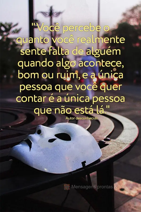 "Você percebe o quanto você realmente sente falta de alguém quando algo acontece, bom ou ruim, e a única pessoa que você quer contar é a única pes...