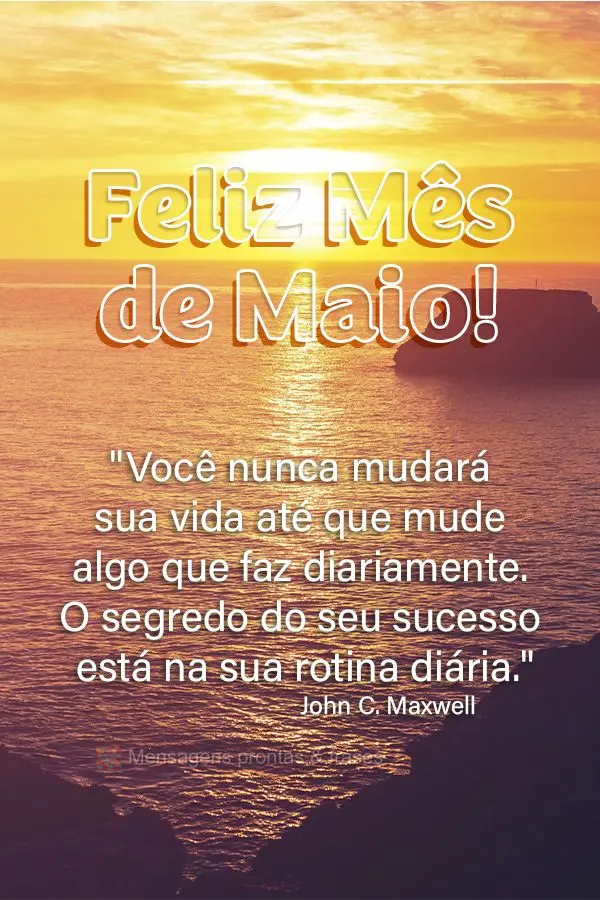 "Você nunca mudará sua vida até que mude algo que faz diariamente. O segredo do seu sucesso está na sua rotina diária." Feliz Mês de Maio! John C. ...