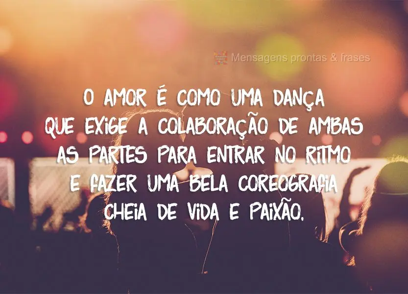 O amor é como uma dança, que exige a colaboração de ambas as partes para entrar no ritmo e fazer uma bela coreografia cheia de vida e paixão.