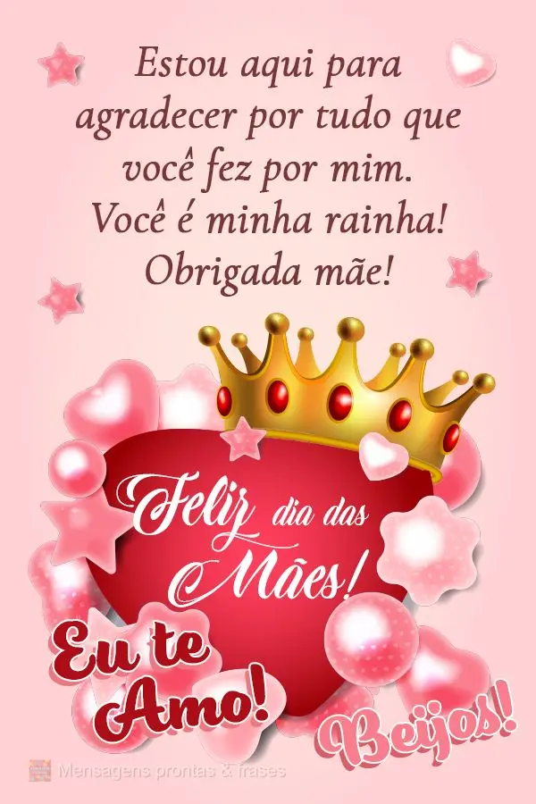 Estou aqui para agradecer por tudo que você fez por mim. Você é minha rainha! Obrigada mãe! Eu te amo! Beijos! Feliz dia das mães!