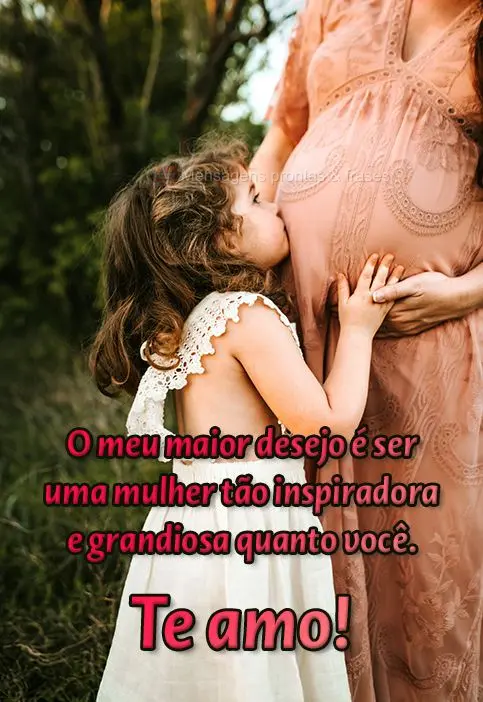 O meu maior desejo é ser uma mulher tão inspiradora e grandiosa quanto você.  Te amo!