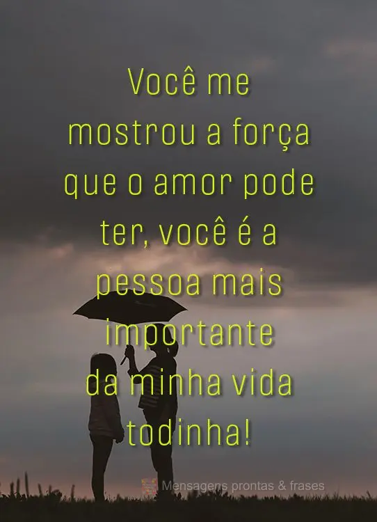 Você me mostrou a força que o amor pode ter, você é a pessoa mais importante da minha vida todinha!
