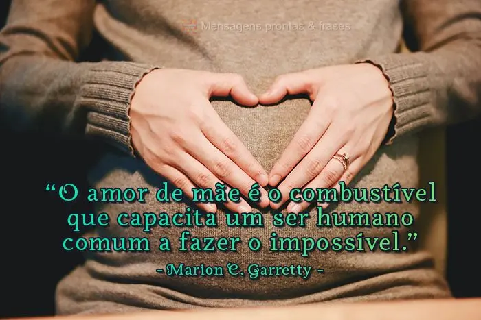 “O amor de mãe é o combustível que capacita um ser humano comum a fazer o impossível.”  –  Marion C. Garretty