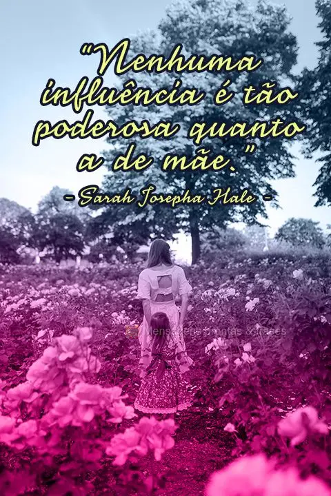 “Nenhuma influência é tão poderosa quanto a de mãe.” Sarah Josepha Hale