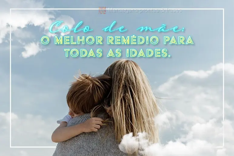  o melhor remédio para todas as idades.
 Colo de mãe: