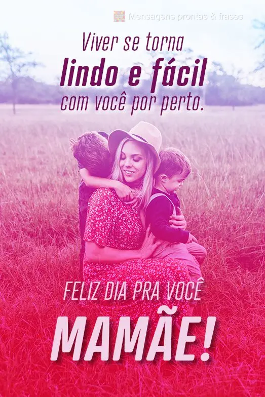 Viver se torna lindo e fácil com você por perto.
 Feliz dia pra você Mamãe!