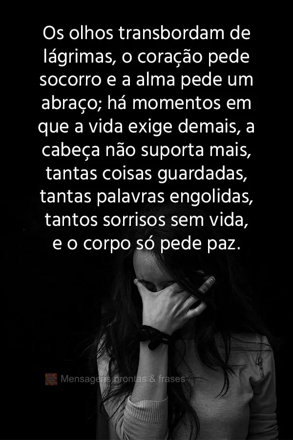 Os olhos transbordam de lágrimas, o coração pede socorro e a alma pede um abraço; há momentos em que a vida exige demais, a cabeça não suporta mai...