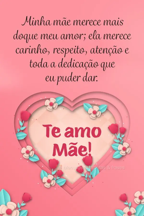 Minha mãe merece mais do que meu amor; ela merece carinho, respeito, atenção e toda a dedicação que eu puder dar. Te amo mãe!