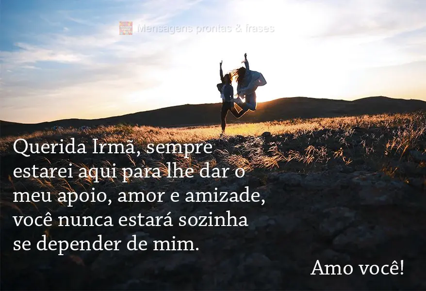 Querida Irmã, sempre estarei aqui para lhe dar o meu apoio, amor e amizade. Você nunca estará sozinha se depender de mim. Amo você!