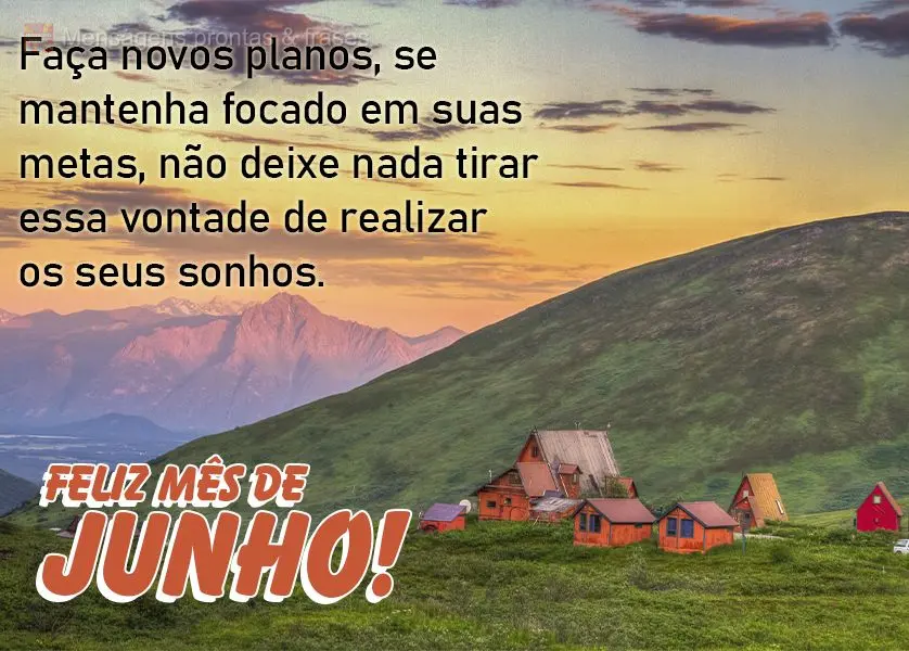 Faça novos planos, se mantenha focado em suas metas, não deixe nada tirar essa vontade de realizar os seus sonhos. Feliz Mês de Junho!