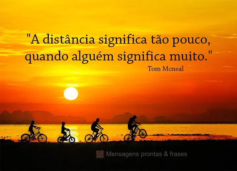 "A distância significa tão pouco, quando alguém significa muito." Tom Mcneal