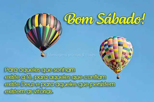 Para aqueles que sonham existe a fé, para aqueles que confiam existe Deus e para aqueles que persistem existem as vitórias. 
 Bom sábado! 