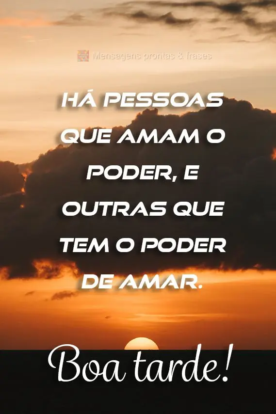  Há pessoas que amam o poder, e outras que tem o poder de amar. 
 Boa tarde!