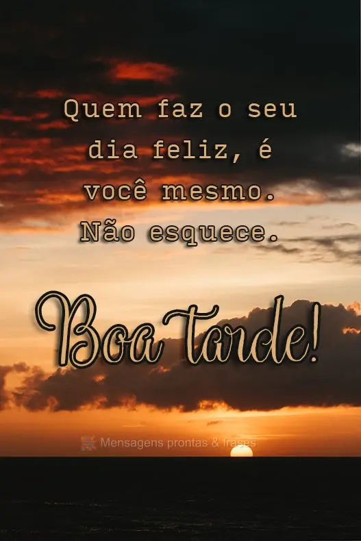  Quem faz o seu dia feliz, é você mesmo. Não esquece. 
 Boa tarde!