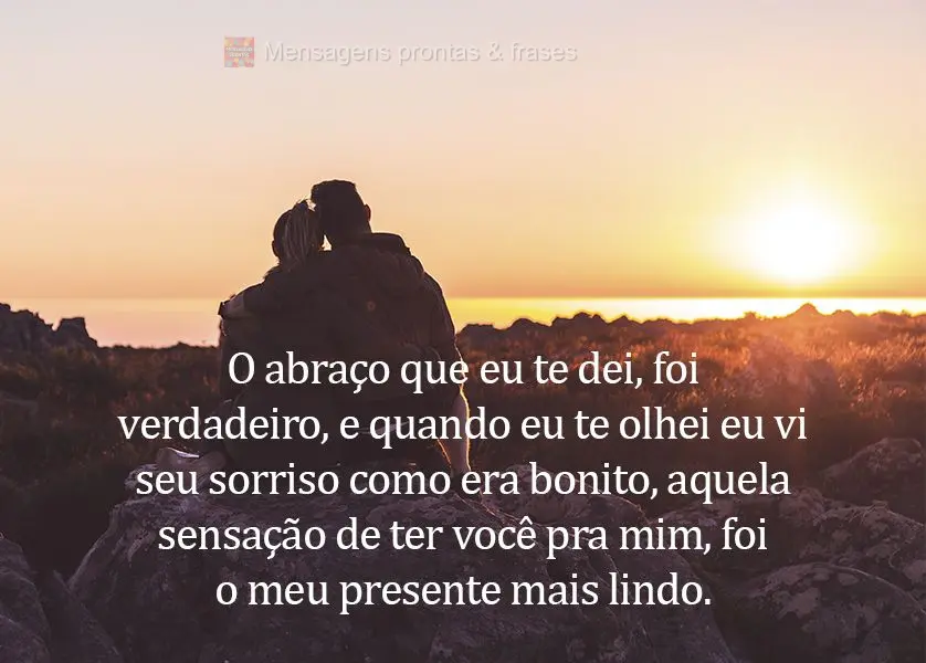 O abraço que eu te dei foi verdadeiro, e quando eu te olhei eu vi seu sorriso como era bonito, aquela sensação de ter você pra mim, foi o meu present...