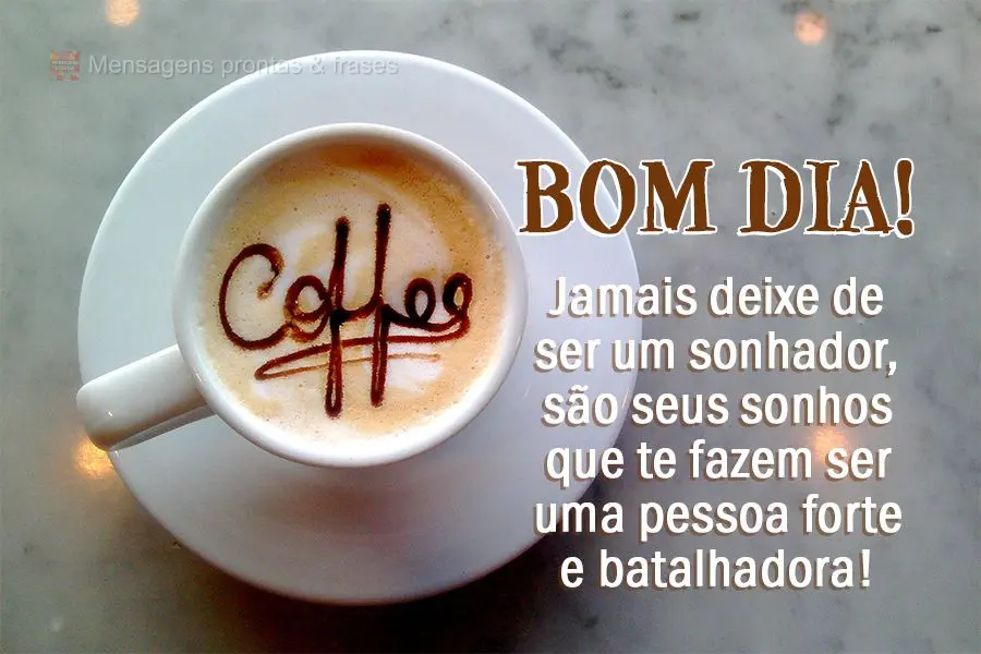 Jamais deixe de ser um sonhador, são seus sonhos que te fazem ser uma pessoa forte e batalhadora! Bom dia!