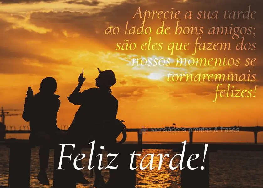 Aprecie a sua tarde ao lado de bons amigos; são eles que fazem dos nossos momentos se tornarem mais felizes! Feliz tarde!