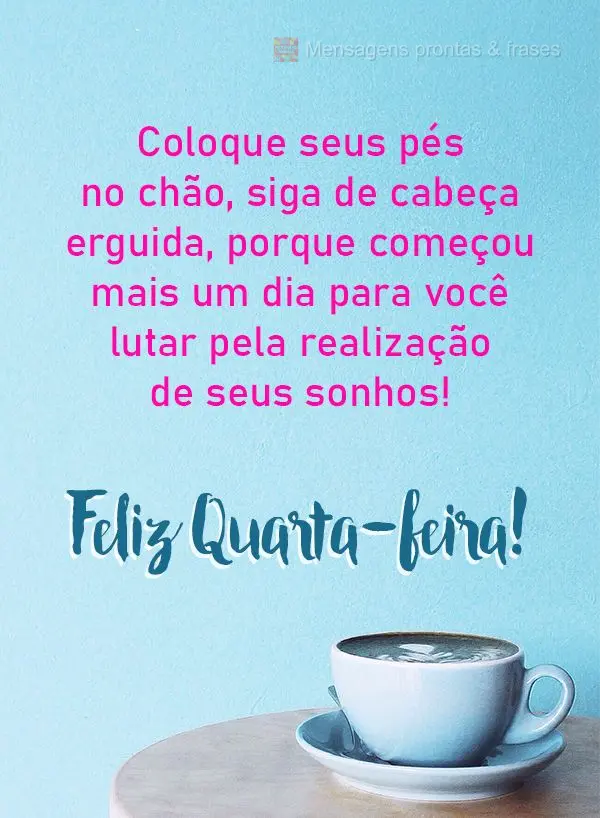 Coloque seus pés no chão, siga de cabeça erguida, porque começou mais um dia para você lutar pela realização de seus sonhos! Feliz Quarta-feira! ...