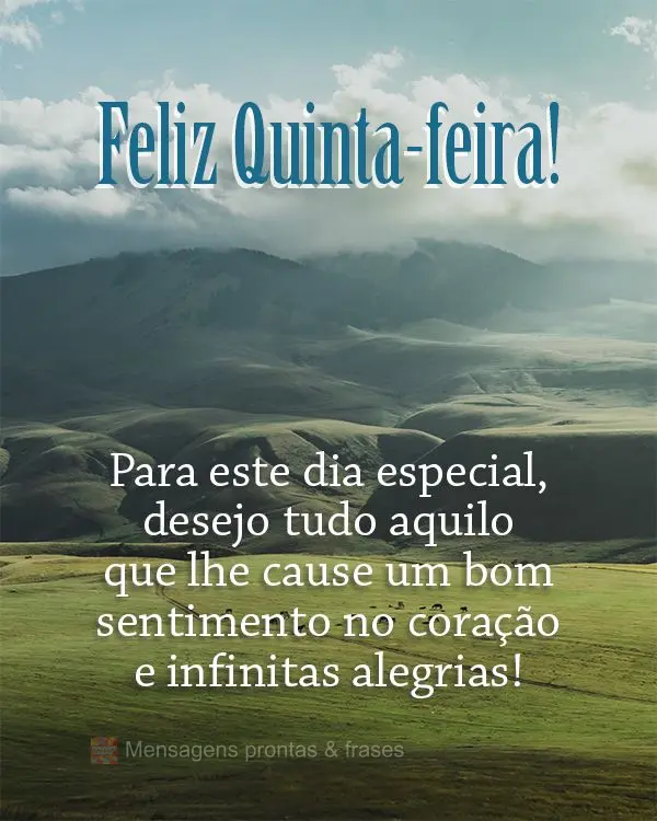 Para este dia especial, desejo tudo aquilo que lhe cause um bom sentimento no coração e infinitas alegrias! Feliz Quinta-feira! 